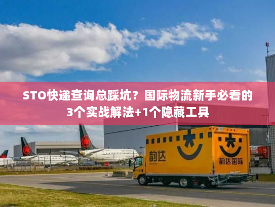 STO快递查询总踩坑?国际物流新手必看的3个实战解法+1个隐藏工具 STO快递查询总踩坑?国际物流新手必看的3个实战解法+1个隐藏工具