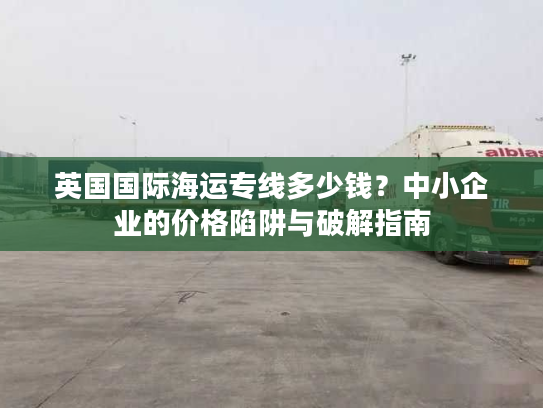 英国国际海运专线多少钱？中小企业的价格陷阱与破解指南