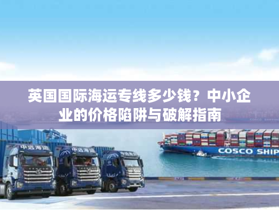 英国国际海运专线多少钱？中小企业的价格陷阱与破解指南