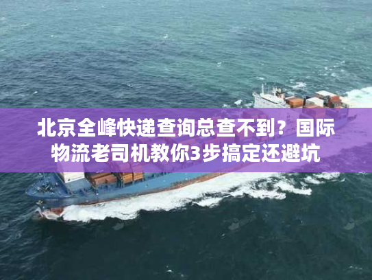 北京全峰快递查询总查不到？国际物流老司机教你3步搞定还避坑