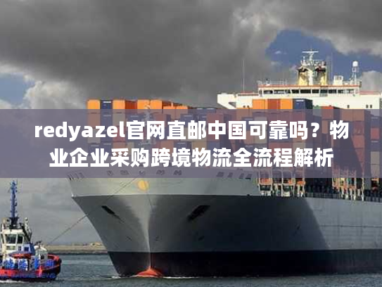 redyazel官网直邮中国可靠吗？物业企业采购跨境物流全流程解析