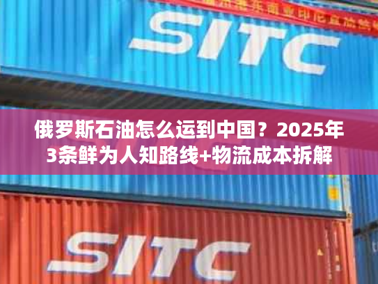 俄罗斯石油怎么运到中国？2025年3条鲜为人知路线+物流成本拆解