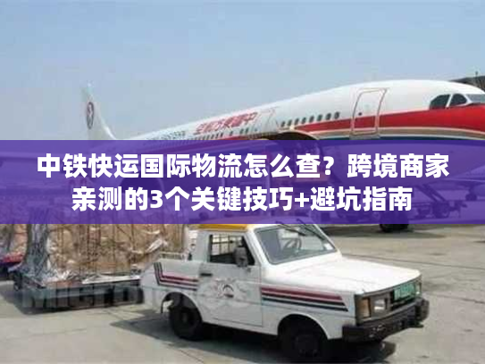 中铁快运国际物流怎么查?跨境商家亲测的3个关键技巧+避坑指南 中铁快运国际物流怎么查?跨境商家亲测的3个关键技巧+避坑指南