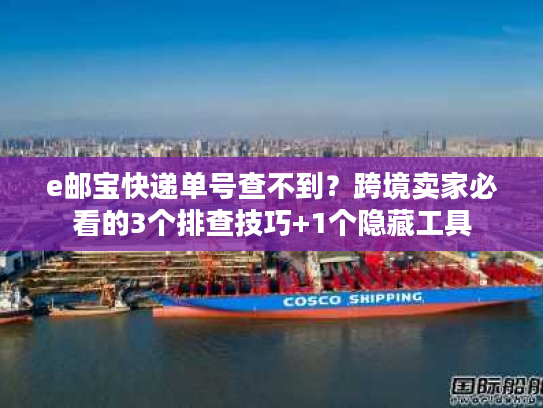 e邮宝快递单号查不到？跨境卖家必看的3个排查技巧+1个隐藏工具