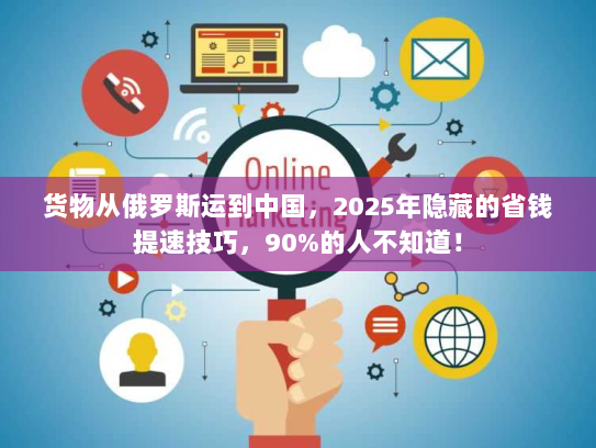 货物从俄罗斯运到中国，2025年隐藏的省钱提速技巧，90%的人不知道！