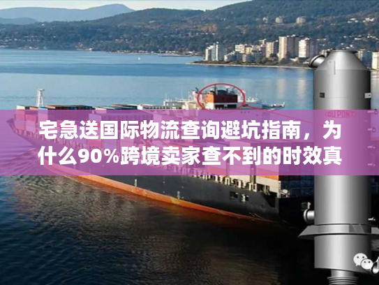 宅急送国际物流查询避坑指南，为什么90%跨境卖家查不到的时效真相在这里？
