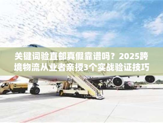 关键词验直邮真假靠谱吗？2025跨境物流从业者亲授3个实战验证技巧