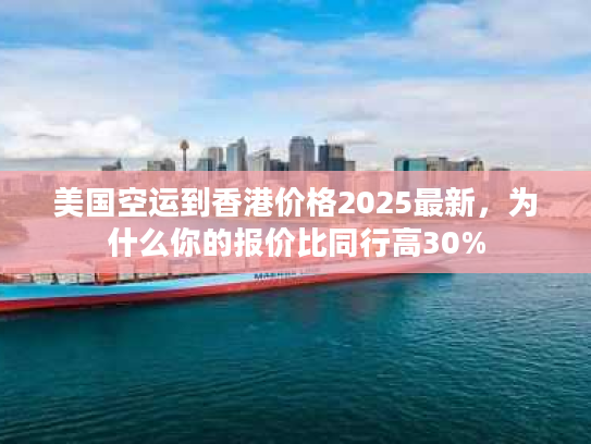 美国空运到香港价格2025最新，为什么你的报价比同行高30%