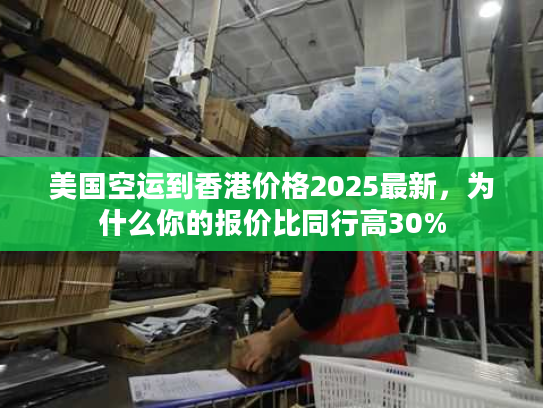 美国空运到香港价格2025最新，为什么你的报价比同行高30%