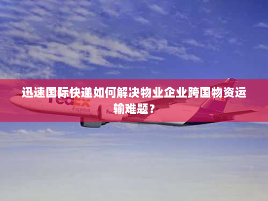 迅速国际快递如何解决物业企业跨国物资运输难题? 迅速国际快递如何解决物业企业跨国物资运输难题?