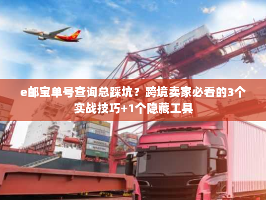 e邮宝单号查询总踩坑？跨境卖家必看的3个实战技巧+1个隐藏工具