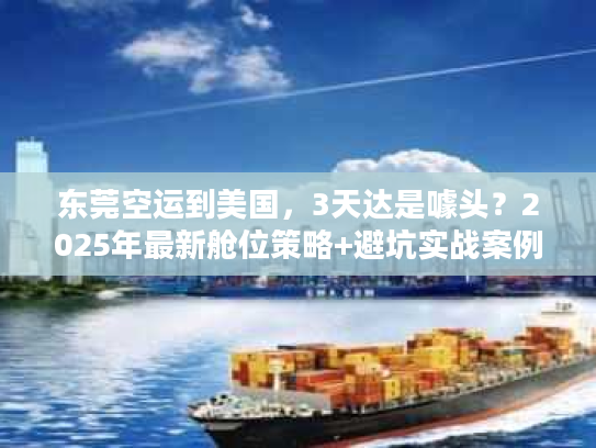 东莞空运到美国，3天达是噱头？2025年最新舱位策略+避坑实战案例