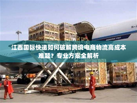 江西国际快递如何破解跨境电商物流高成本难题?专业方案全解析 江西国际快递如何破解跨境电商物流高成本难题?专业方案全解析