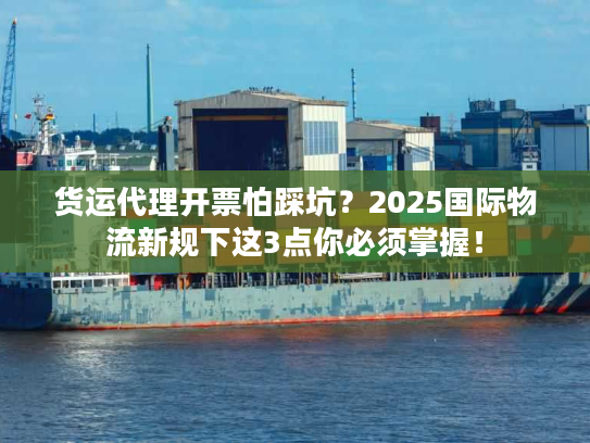货运代理开票怕踩坑？2025国际物流新规下这3点你必须掌握！