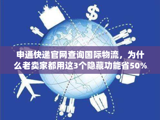 申通快递官网查询国际物流，为什么老卖家都用这3个隐藏功能省50%时间？