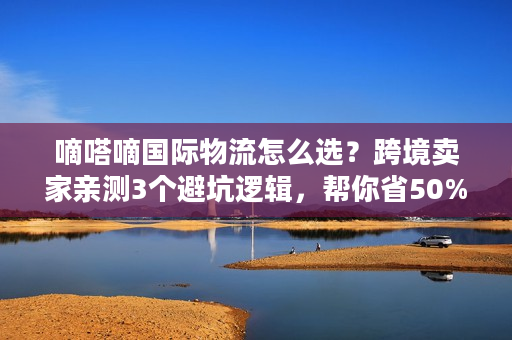 嘀嗒嘀国际物流怎么选?跨境卖家亲测3个避坑逻辑,帮你省50%时间成本 嘀嗒嘀国际物流怎么选?跨境卖家亲测3个避坑逻辑,帮你省50%时间成本
