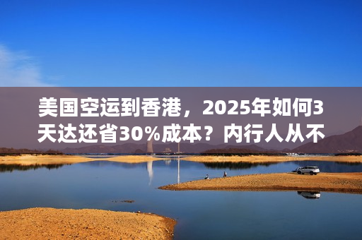 美国空运到香港，2025年如何3天达还省30%成本？内行人从不外传的6个技巧！