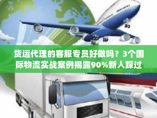 货运代理的客服专员好做吗？3个国际物流实战案例揭露90%新人踩过的坑