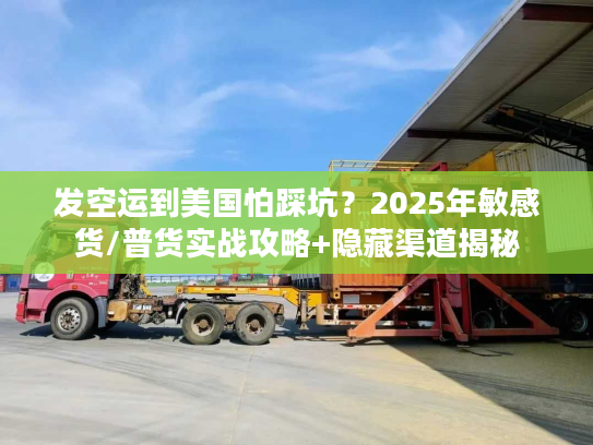 发空运到美国怕踩坑？2025年敏感货/普货实战攻略+隐藏渠道揭秘
