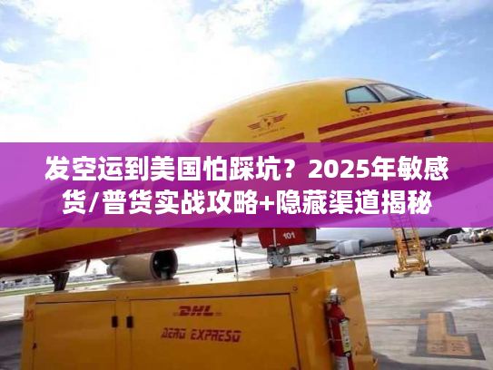 发空运到美国怕踩坑？2025年敏感货/普货实战攻略+隐藏渠道揭秘