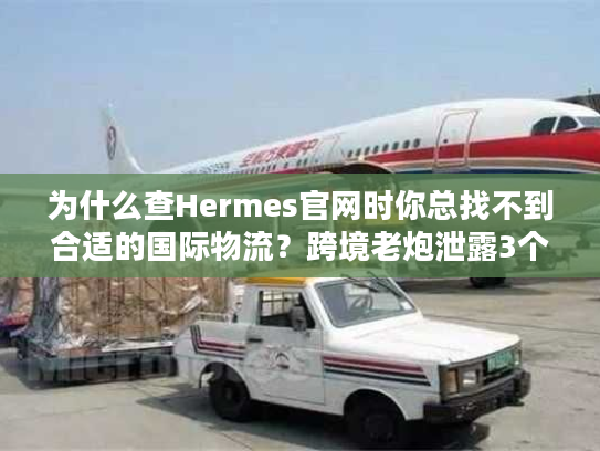 为什么查Hermes官网时你总找不到合适的国际物流?跨境老炮泄露3个隐藏规则 为什么查Hermes官网时你总找不到合适的国际物流?跨境老炮泄露3个隐藏规则