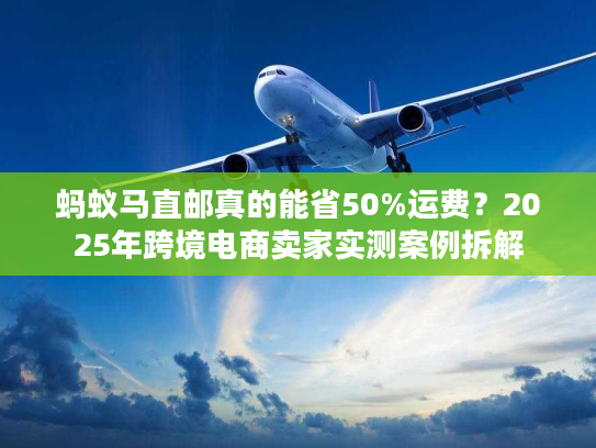 蚂蚁马直邮真的能省50%运费?2025年跨境电商卖家实测案例拆解 蚂蚁马直邮真的能省50%运费?2025年跨境电商卖家实测案例拆解