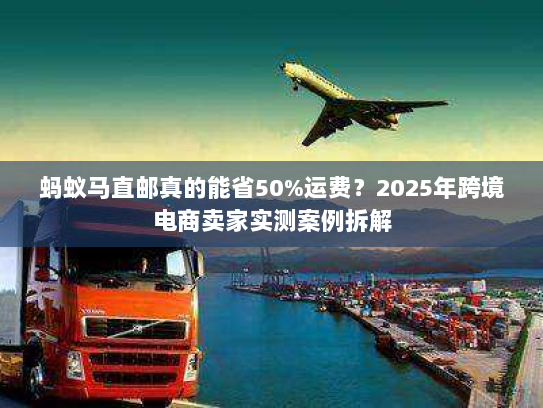 蚂蚁马直邮真的能省50%运费？2025年跨境电商卖家实测案例拆解