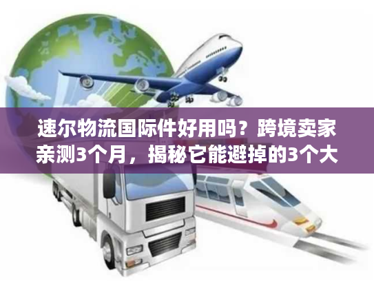 速尔物流国际件好用吗？跨境卖家亲测3个月，揭秘它能避掉的3个大坑