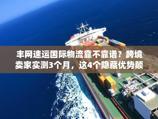 丰网速运国际物流靠不靠谱?跨境卖家实测3个月,这4个隐藏优势颠覆认知 丰网速运国际物流靠不靠谱?跨境卖家实测3个月,这4个隐藏优势颠覆认知