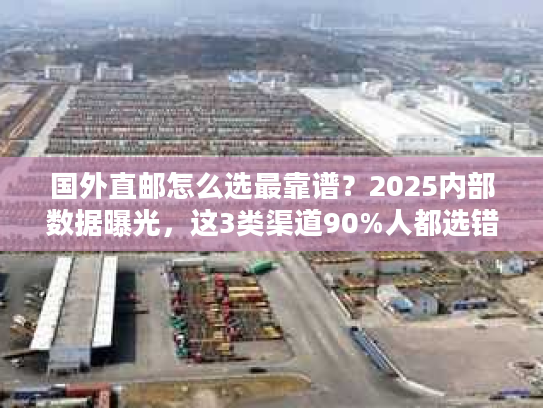 国外直邮怎么选最靠谱?2025内部数据曝光,这3类渠道90%人都选错了 国外直邮怎么选最靠谱?2025内部数据曝光,这3类渠道90%人都选错了