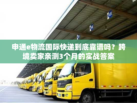 申通e物流国际快递到底靠谱吗？跨境卖家亲测3个月的实战答案