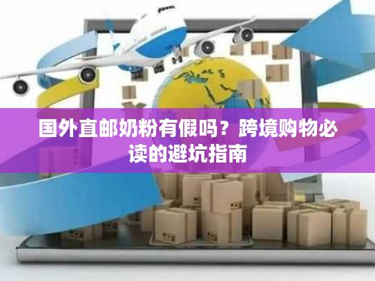 国外直邮奶粉有假吗？跨境购物必读的避坑指南