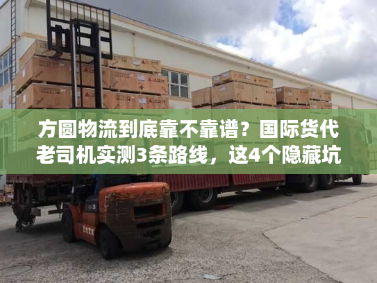 方圆物流到底靠不靠谱？国际货代老司机实测3条路线，这4个隐藏坑一定要避！