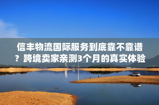 信丰物流国际服务到底靠不靠谱?跨境卖家亲测3个月的真实体验 信丰物流国际服务到底靠不靠谱?跨境卖家亲测3个月的真实体验