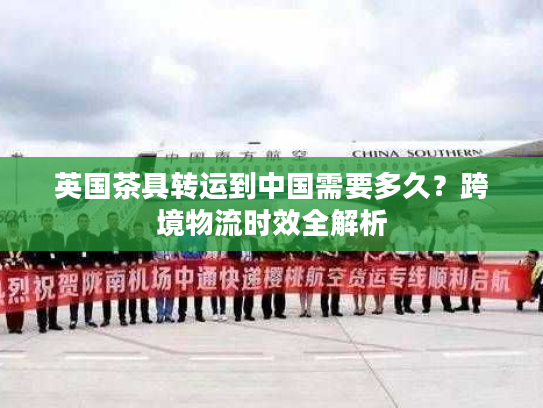 英国茶具转运到中国需要多久？跨境物流时效全解析