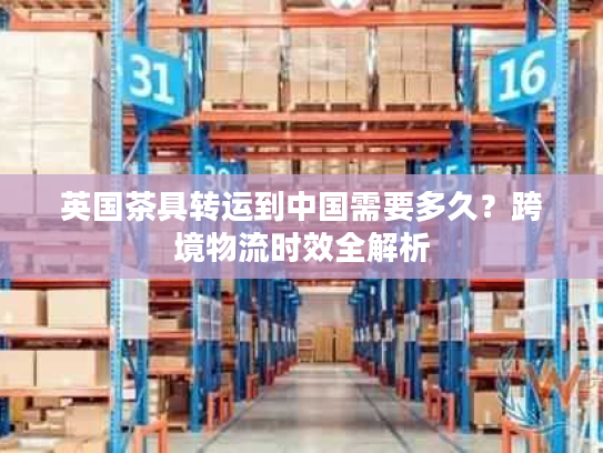 英国茶具转运到中国需要多久？跨境物流时效全解析