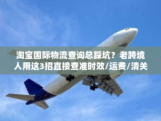 淘宝国际物流查询总踩坑?老跨境人用这3招直接查准时效/运费/清关状态 淘宝国际物流查询总踩坑?老跨境人用这3招直接查准时效/运费/清关状态