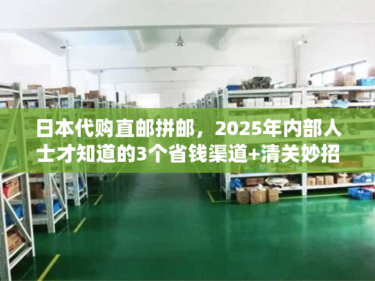 日本代购直邮拼邮，2025年内部人士才知道的3个省钱渠道+清关妙招