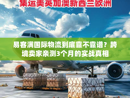 易客满国际物流到底靠不靠谱？跨境卖家亲测3个月的实战真相