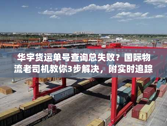 华宇货运单号查询总失败？国际物流老司机教你3步解决，附实时追踪技巧