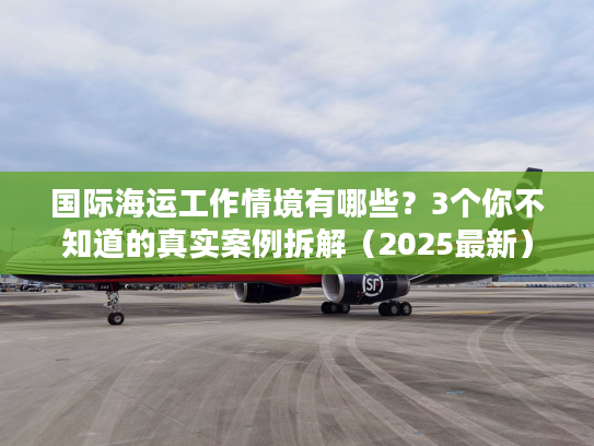 国际海运工作情境有哪些？3个你不知道的真实案例拆解（2025最新）