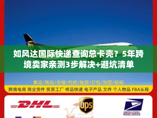 如风达国际快递查询总卡壳？5年跨境卖家亲测3步解决+避坑清单