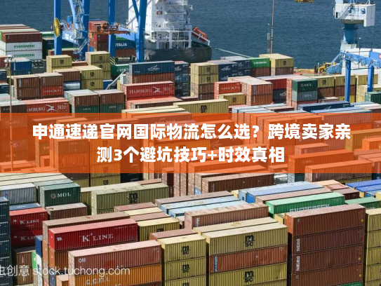 申通速递官网国际物流怎么选？跨境卖家亲测3个避坑技巧+时效真相