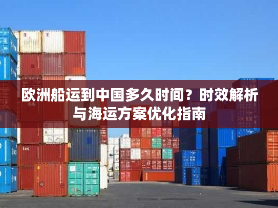 欧洲船运到中国多久时间？时效解析与海运方案优化指南