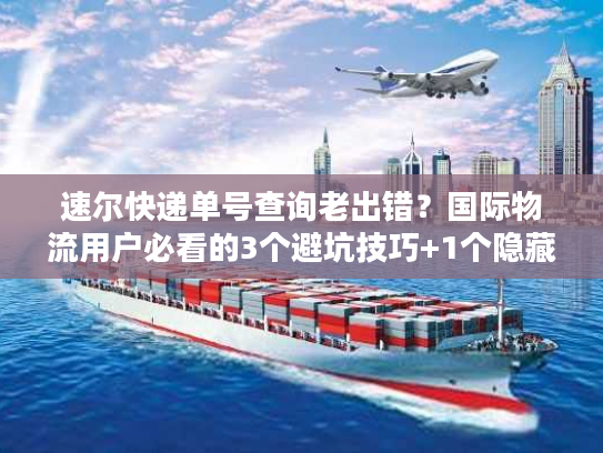 速尔快递单号查询老出错？国际物流用户必看的3个避坑技巧+1个隐藏工具