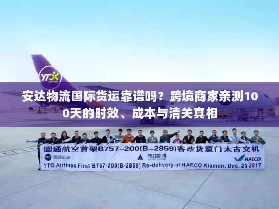 安达物流国际货运靠谱吗？跨境商家亲测100天的时效、成本与清关真相