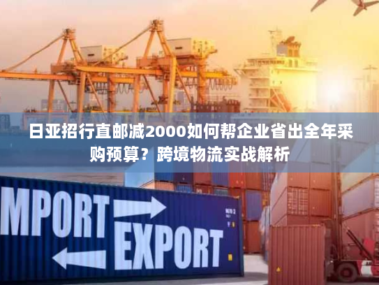 日亚招行直邮减2000如何帮企业省出全年采购预算？跨境物流实战解析