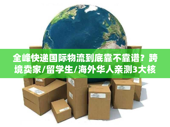 全峰快递国际物流到底靠不靠谱？跨境卖家/留学生/海外华人亲测3大核心场景真相