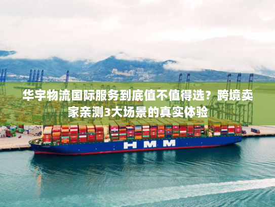 华宇物流国际服务到底值不值得选？跨境卖家亲测3大场景的真实体验