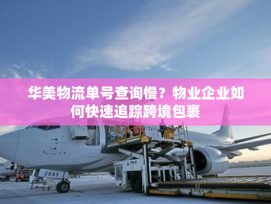 华美物流单号查询慢？物业企业如何快速追踪跨境包裹